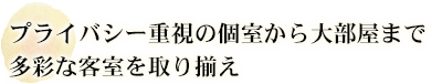 プライバシー重視の個室から大部屋まで多彩な客室を取り揃え